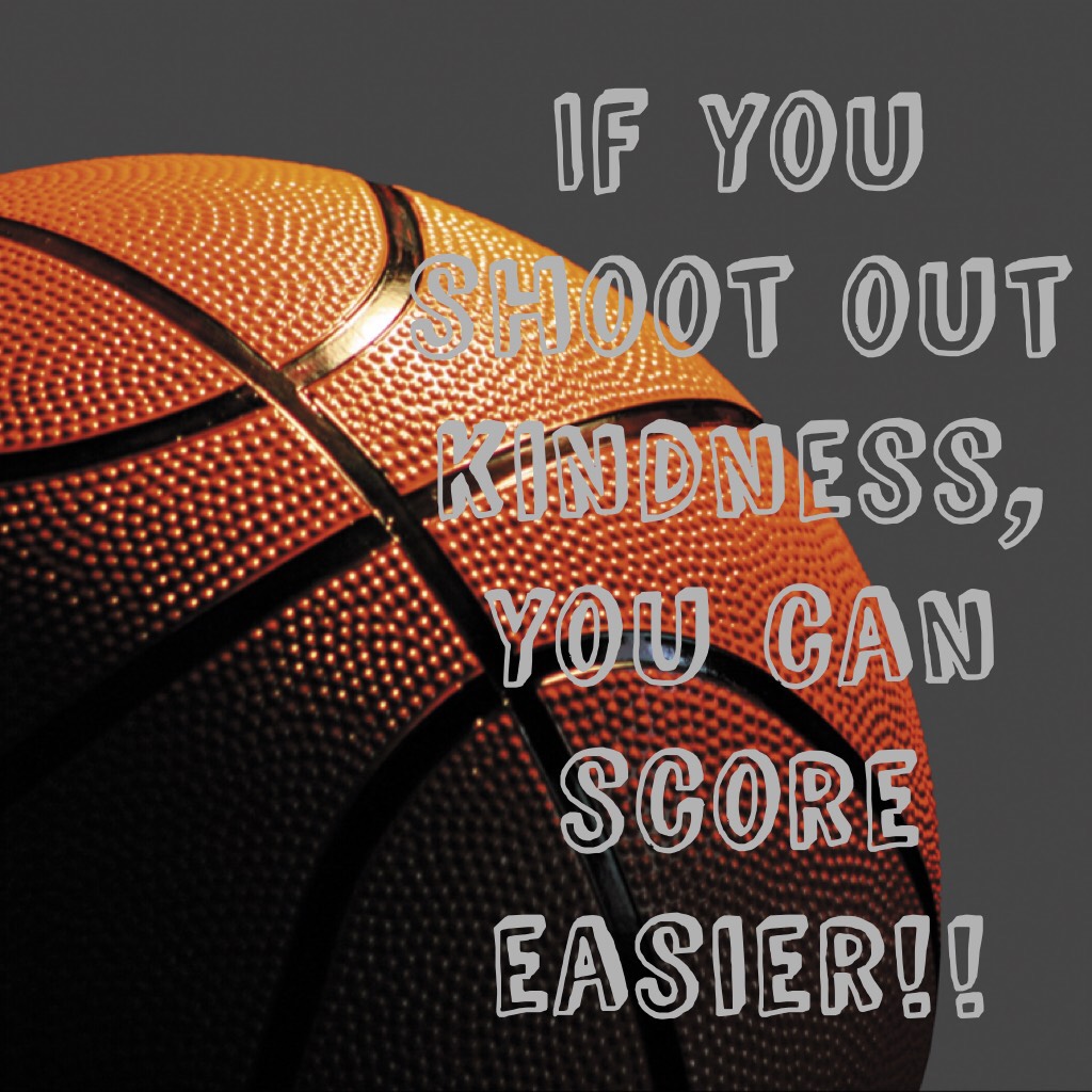 If you shoot out kindness, you can score easier!!