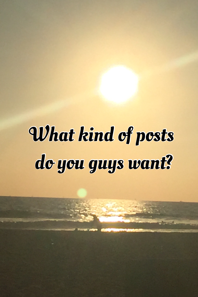 What kind of posts do you guys want?