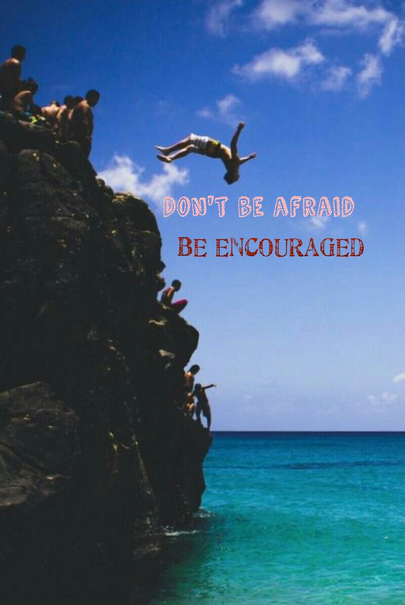 Be encouraged!! Never be afraid always have the courage to do whatever you want. don't let anyone tell you different.