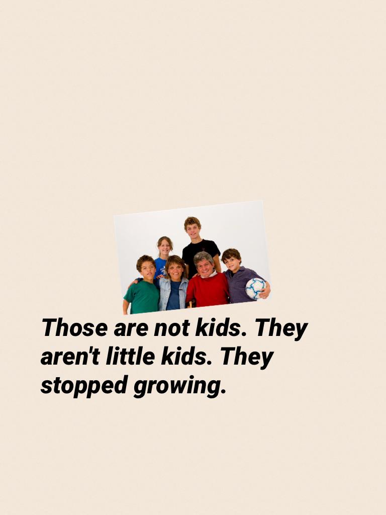 Those are not kids. They aren't little kids. They stopped growing.