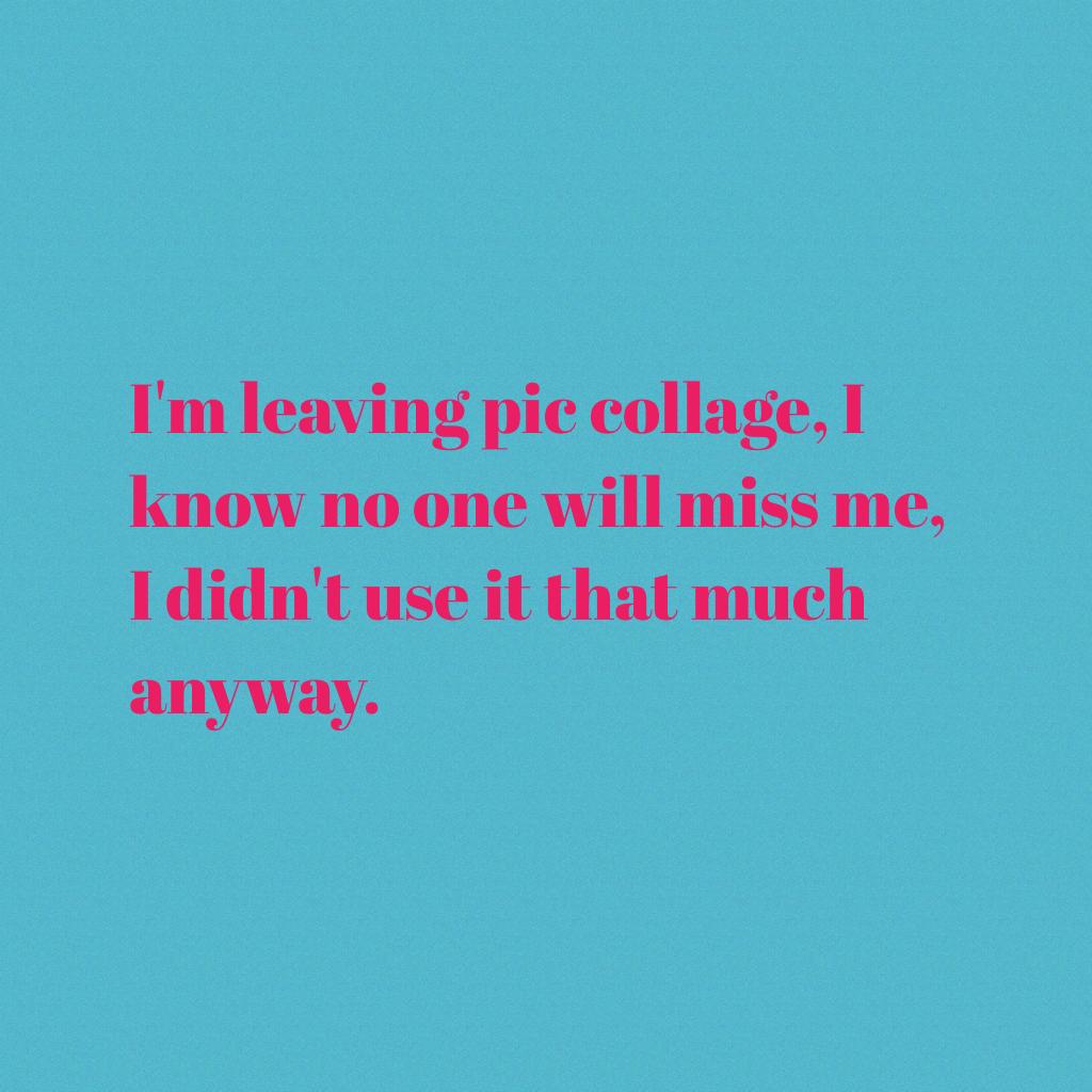 I'm leaving pic collage, I know no one will miss me, I didn't use it that much anyway.