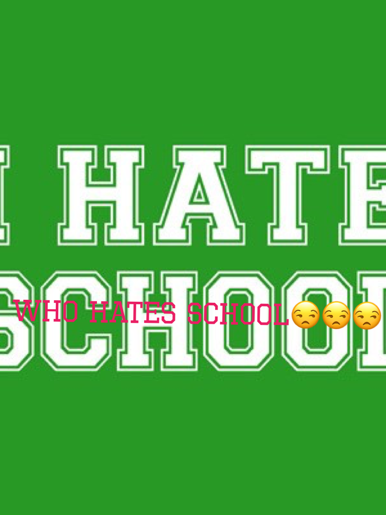 Who hates school😒😒😒