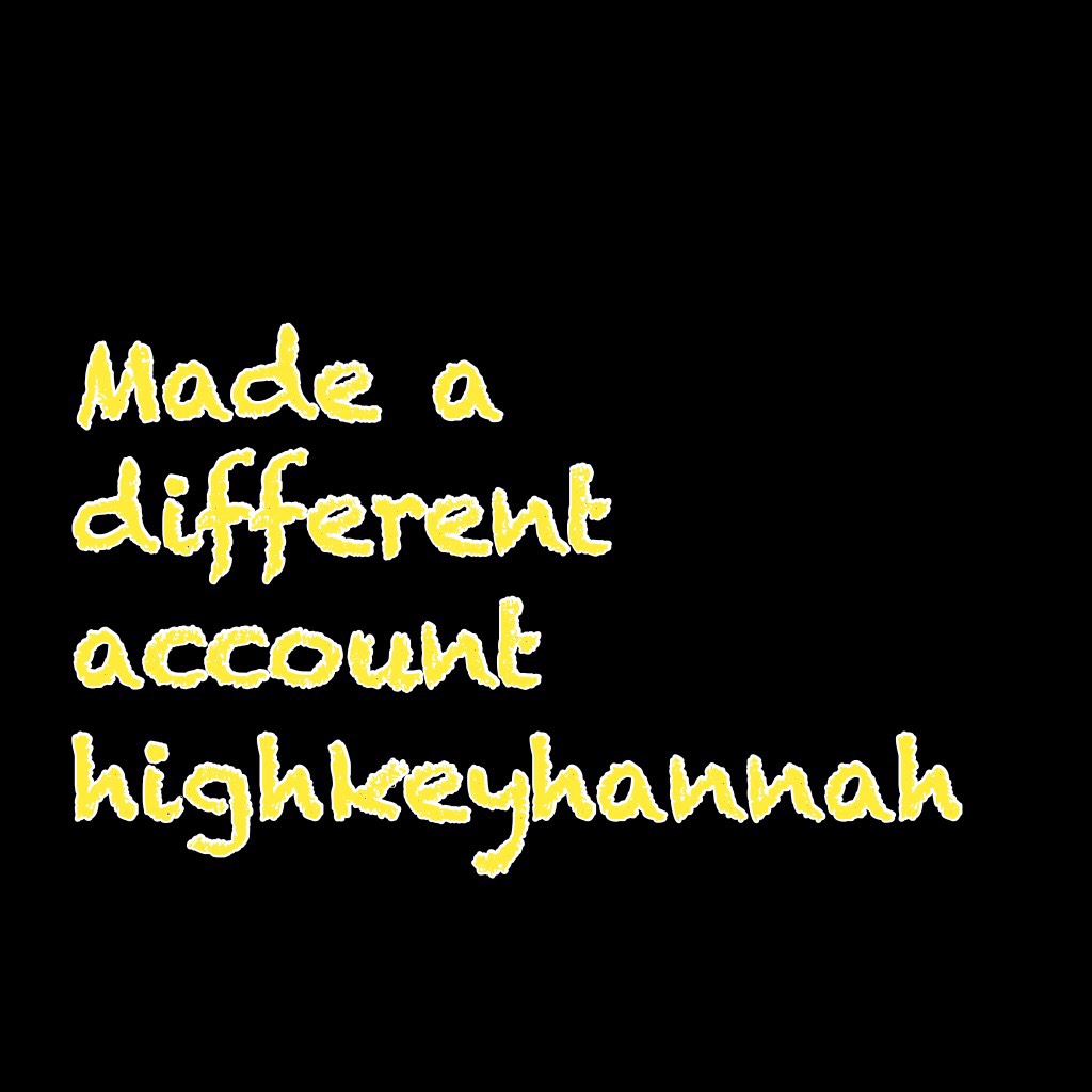 Made a different account highkeyhannah