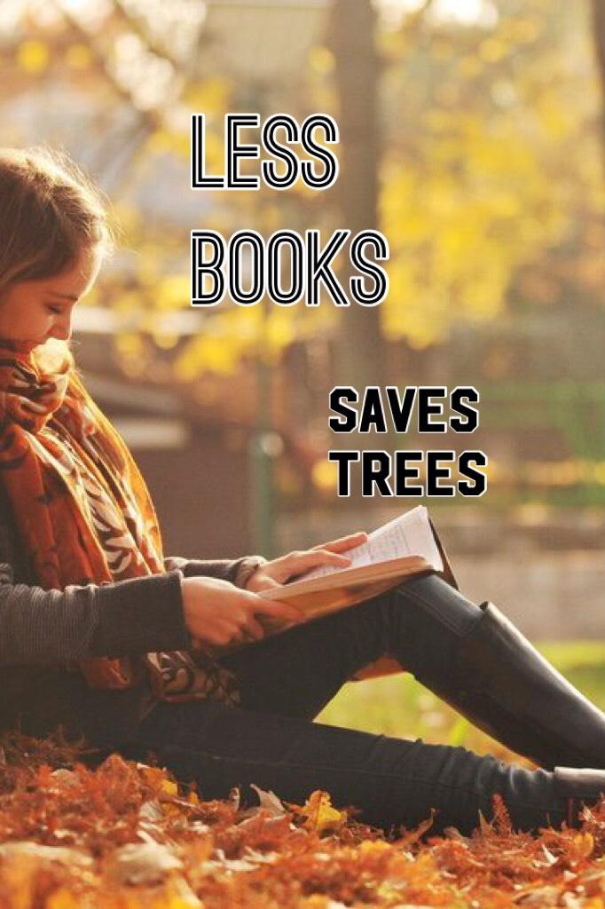 Don’t get me wrong, I love books but it’s true, Less books saves trees