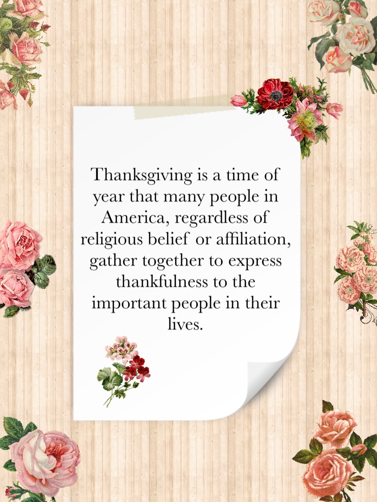 Thanksgiving is a time of year that many people in America, regardless of religious belief or affiliation, gather together to express thankfulness to the important people in their lives.