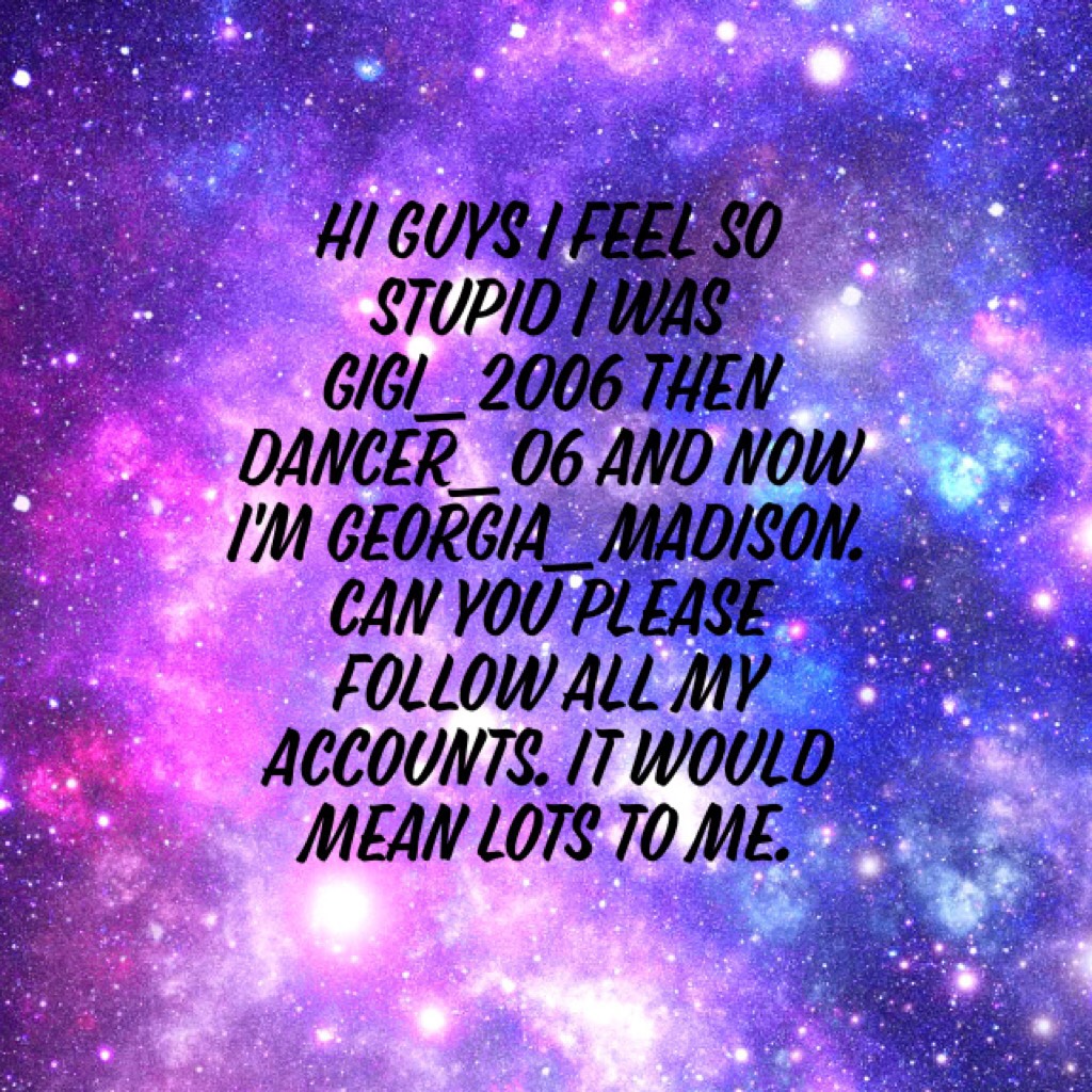 hi guys I feel so stupid I was gigi_2006 then dancer_06 and now I'm Georgia_madison. can you please follow all my accounts. it would mean lots to me.
