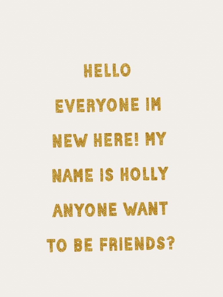 hello everyone im new here! my name is holly anyone want to be friends?