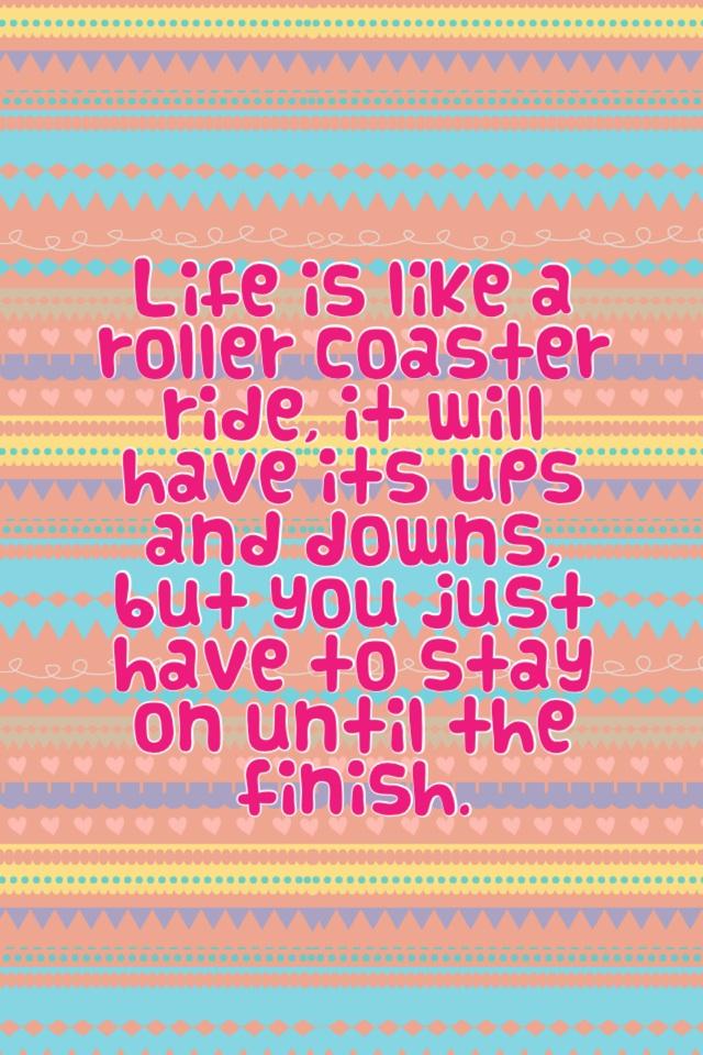 Life is like a roller coaster ride, it will have its ups and downs, but you just have to stay on until the finish. 