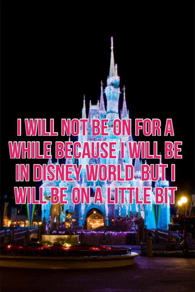 I will not be on for a while because I will be in Disney world  but I will be on a little bit 