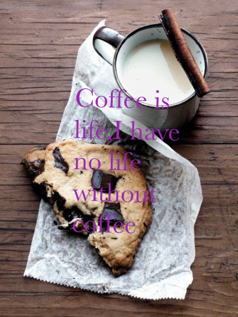 Coffee is life,I have no life without coffee