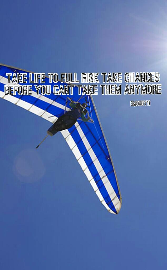 take life to full risk take chances
before you cant take them anymore