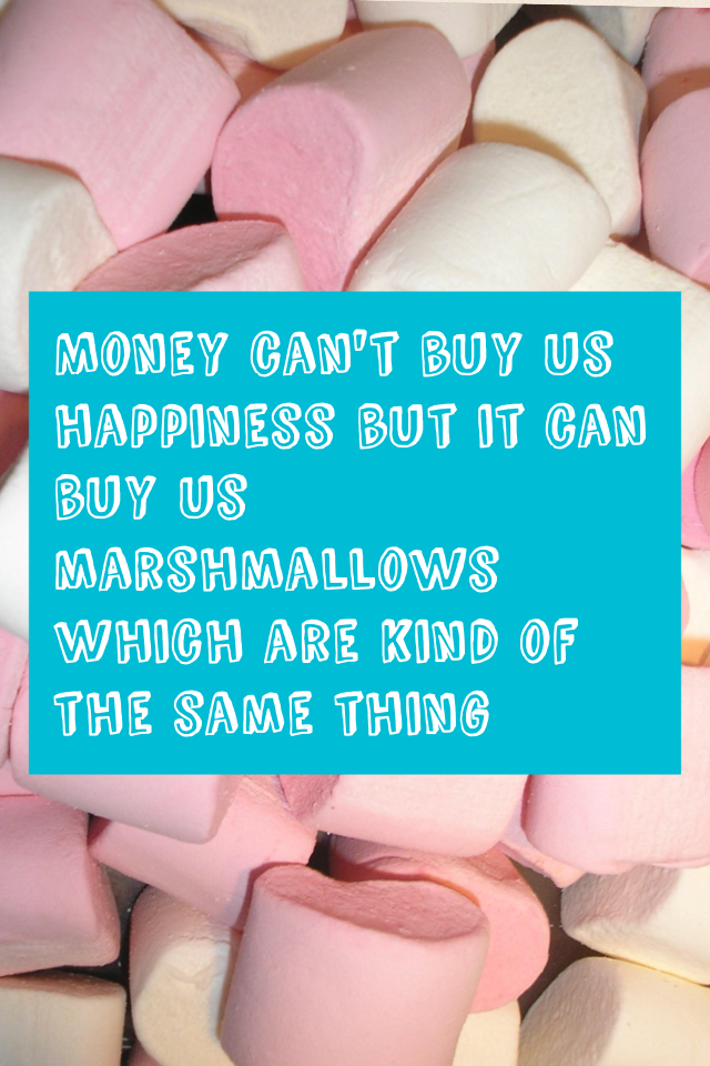 Money can't buy us happiness but it can buy us marshmallows which are kind of the same thing