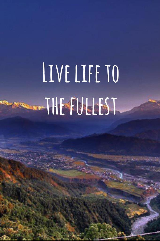 Live life to the fullest 
It's true 