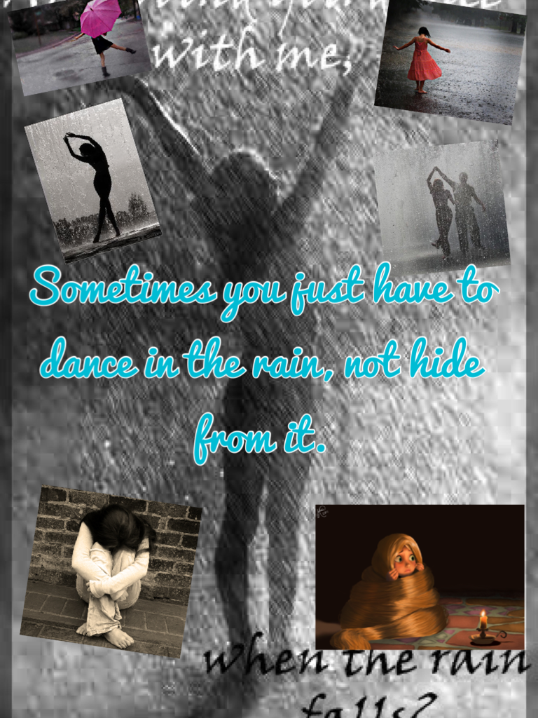 Sometimes you just have to dance in the rain, not hide from it.