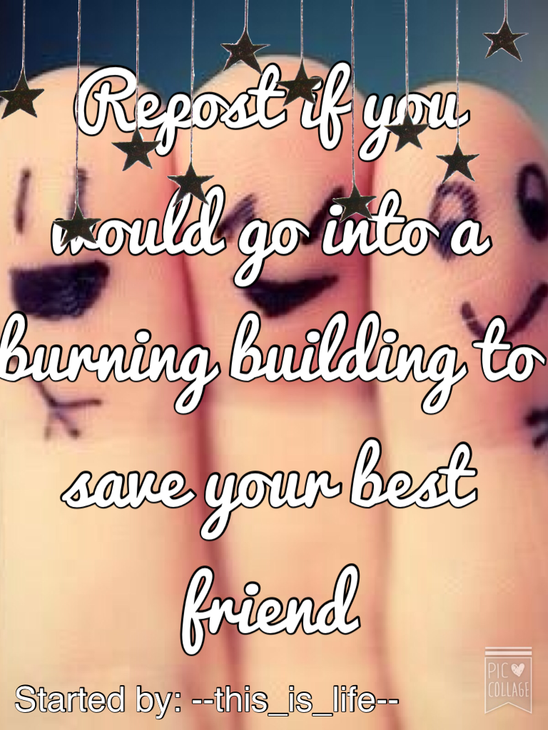 Repost if you would go into a burning building to save your best friend