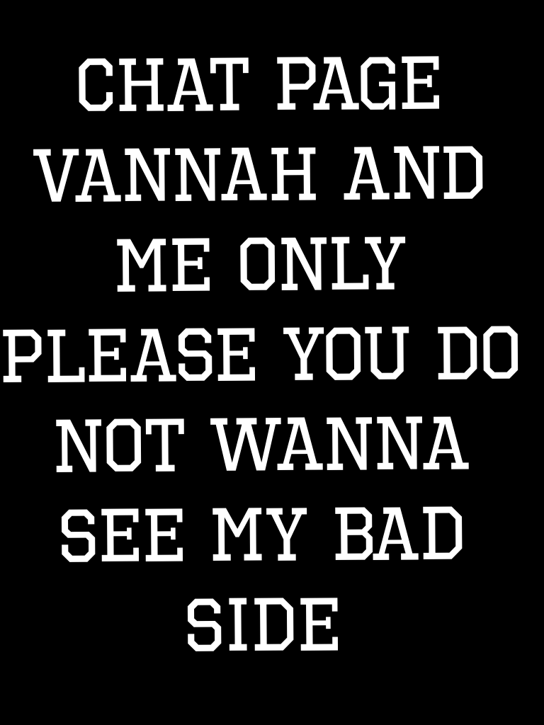 Chat page vannah and me only please you do not wanna see my bad side 