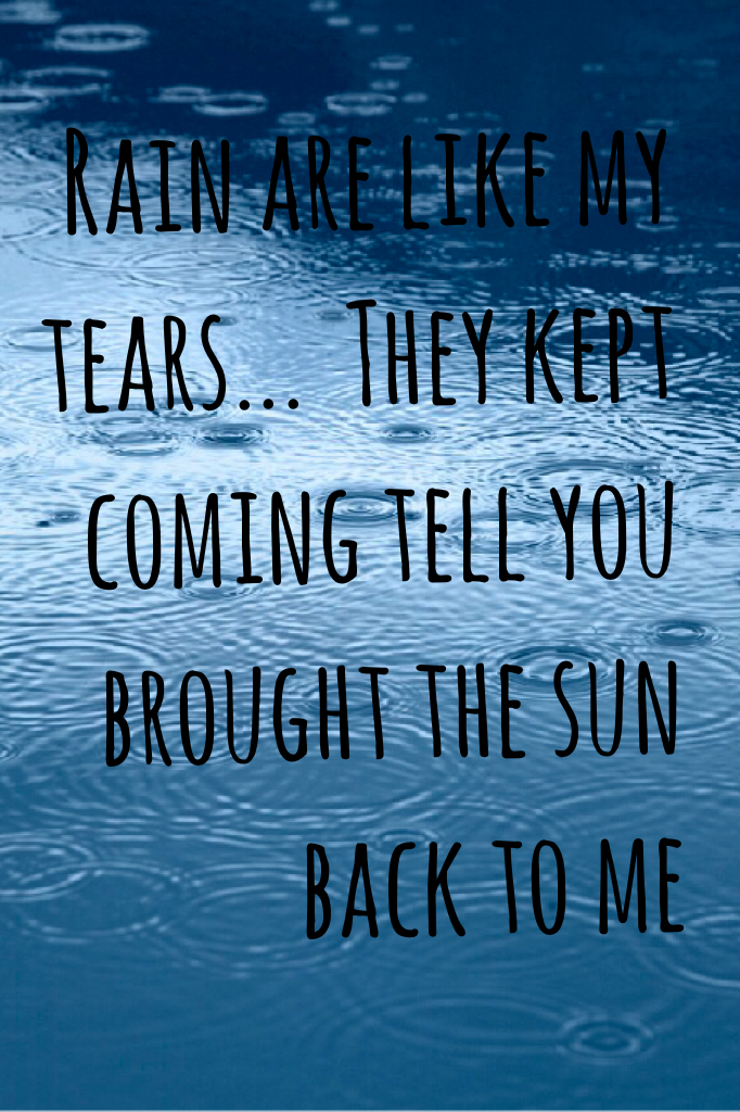 Rain are like my tears...  They kept coming tell you brought the sun back to me