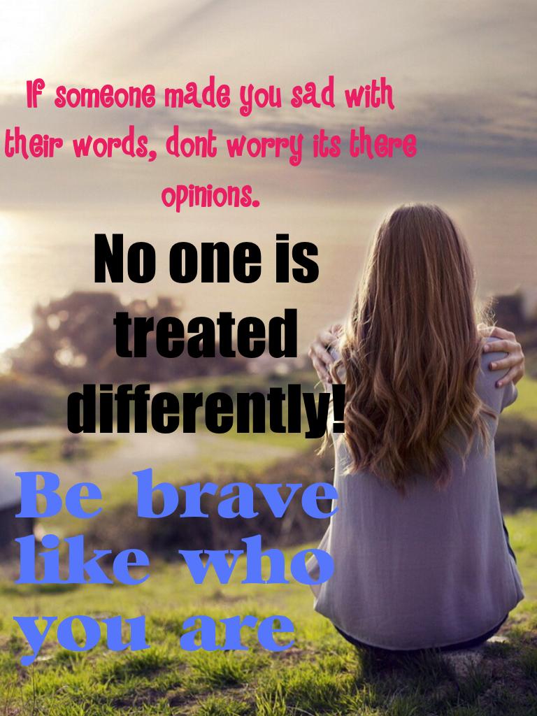 If someone made you sad with their words, dont worry its their own opinions. Be brave and fight against them!!! YOLO