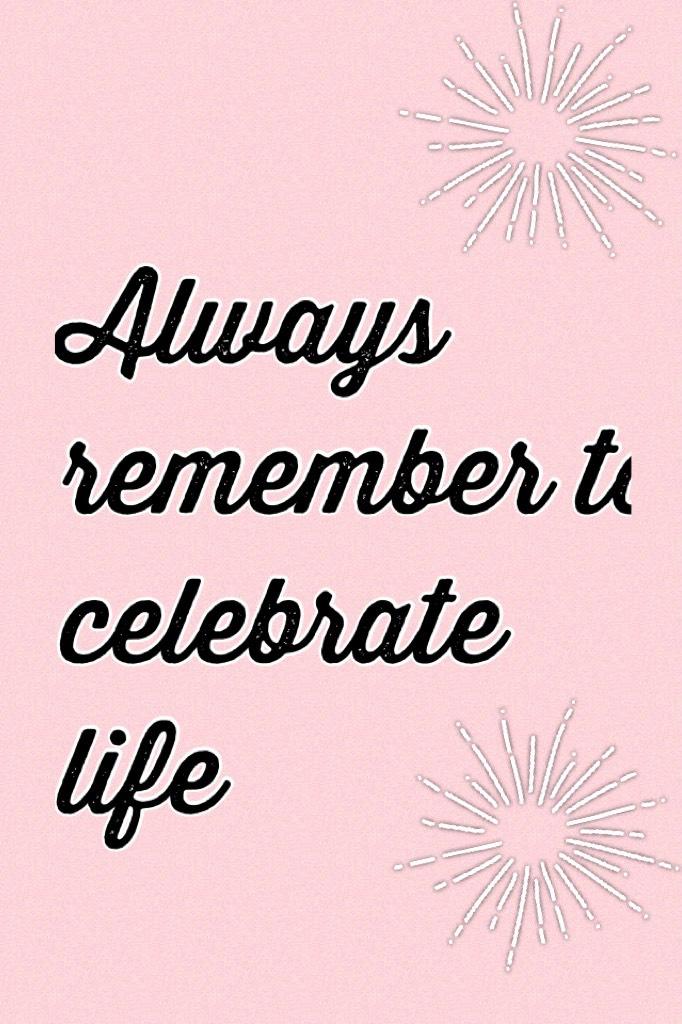 Always remember to celebrate life 