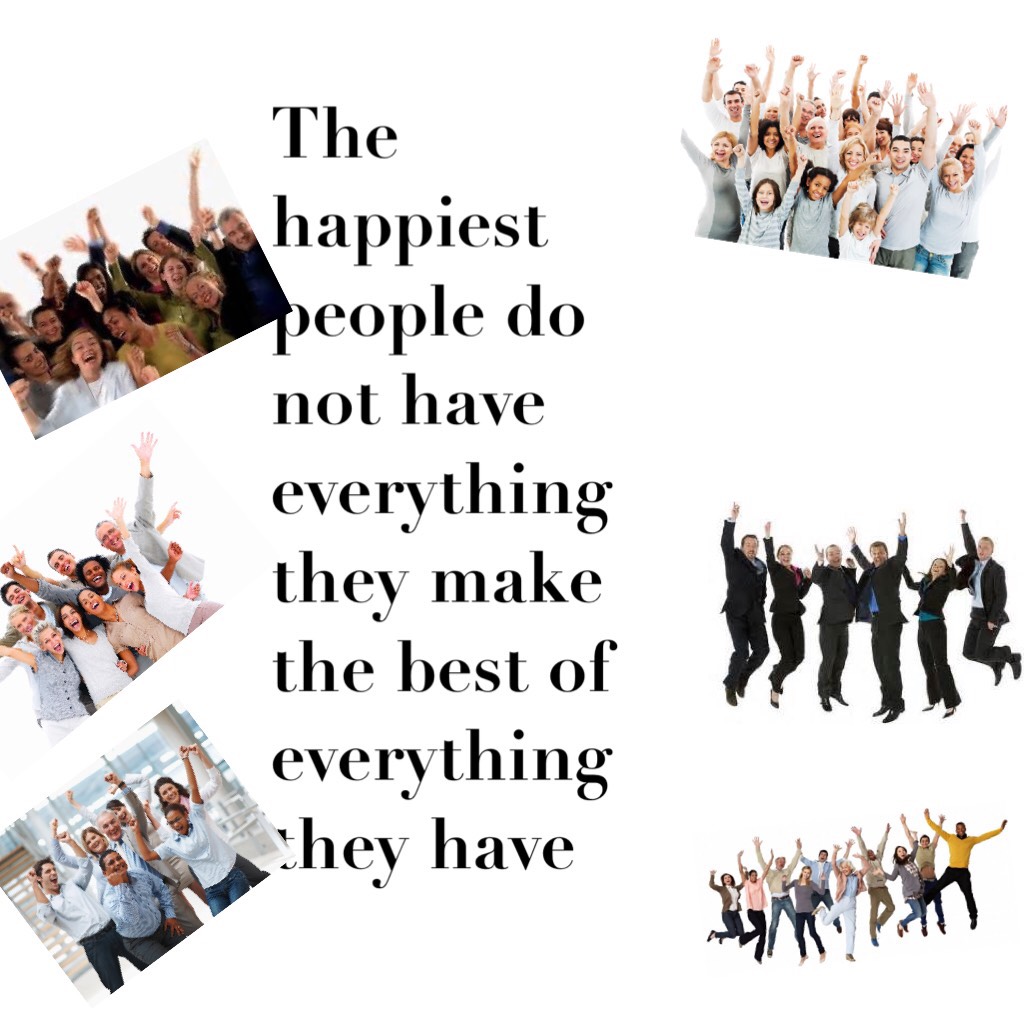 The  happiest people do not have everything they make the best of everything they have 