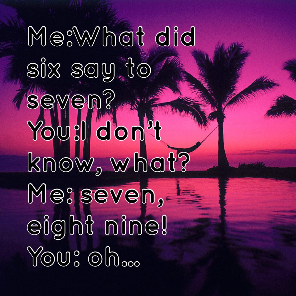 Me:What did six say to seven?
You:I don’t know, what?
Me: seven, eight nine!
You: oh...