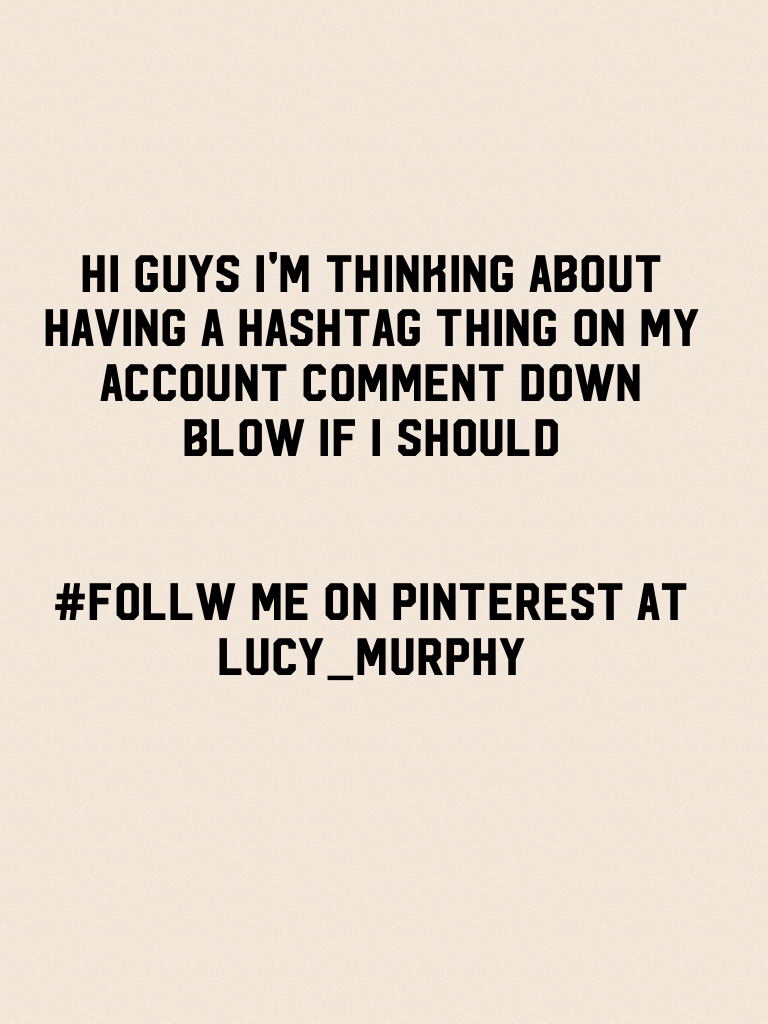 Hi guys I'm thinking about having a hashtag thing on my account comment down blow if I should 


#follw me on Pinterest at Lucy_Murphy
