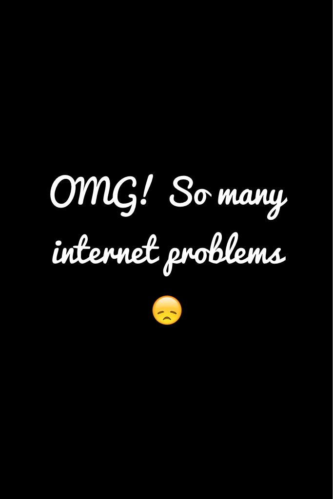 OMG! So many internet problems 😞