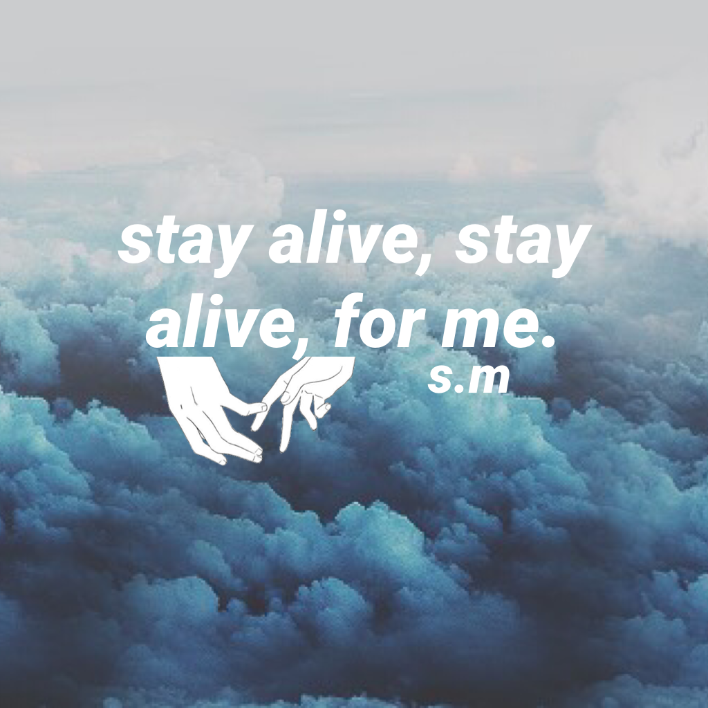 stay alive, stay alive, for me.