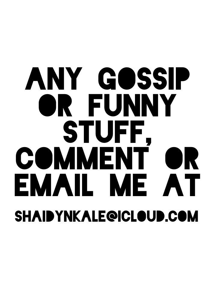 Any gossip or funny stuff, comment or email me at shaidynkale@icloud.com 