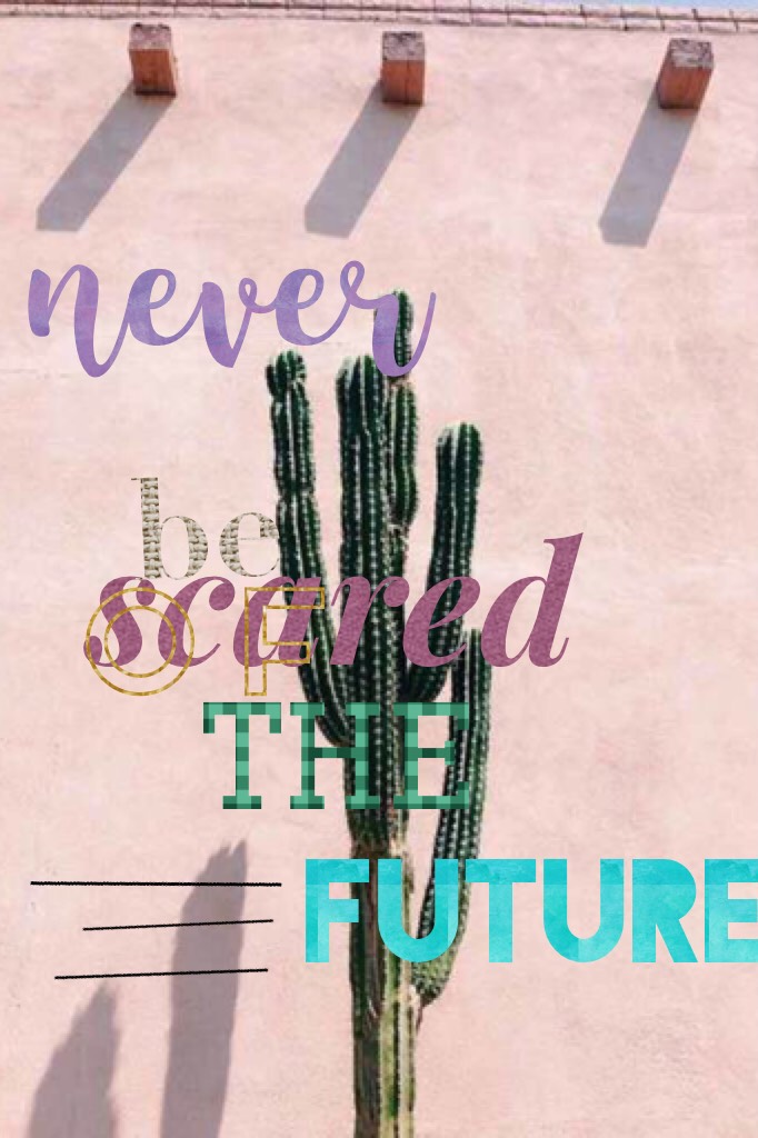 never  be scared of the future
