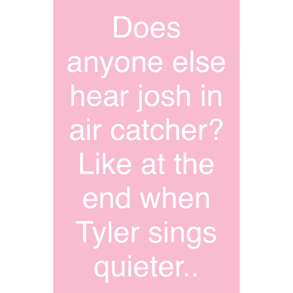 Does anyone else hear josh in air catcher? Like at the end when Tyler sings quieter..