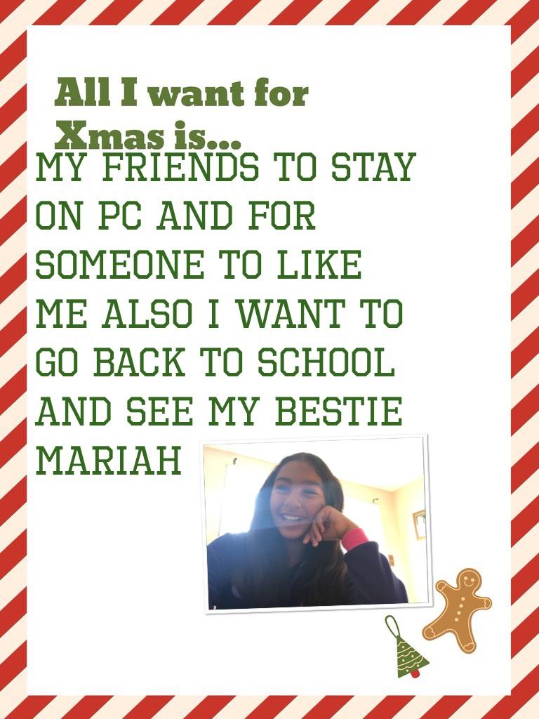 My friends to stay on pc and for someone to like me also i want to go back to school and see my bestie mariah