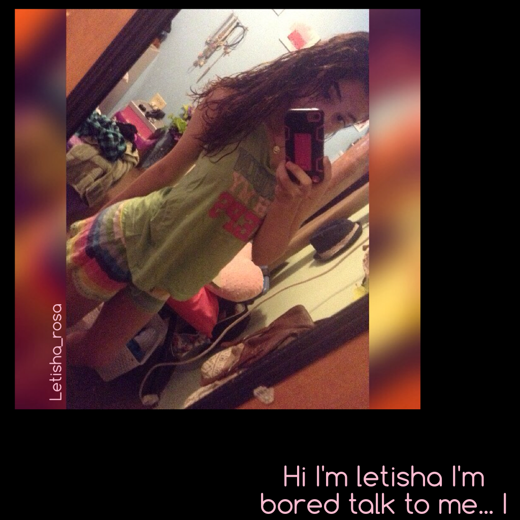 Hi I'm letisha I'm bored talk to me... I 