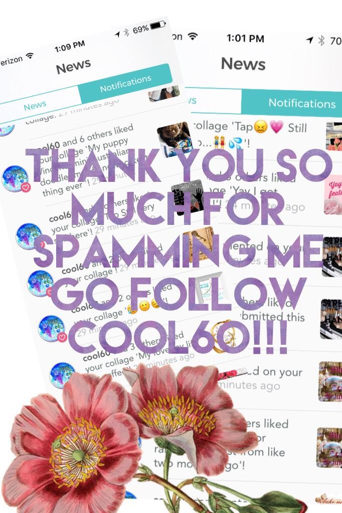 THANK YOU SO MUCH FOR SPAMMING ME GO FOLLOW COOL60!!!