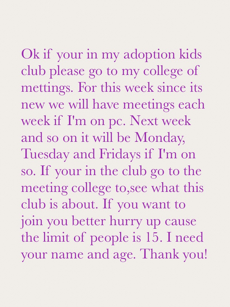 Ok if your in my adoption kids club please go to my college of mettings. For this week since its new we will have meetings each week if I'm on pc. Next week and so on it will be Monday, Tuesday and Fridays if I'm on so. If your in the club go to the meeti
