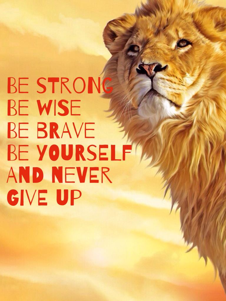 Be strong be wise 
Be brave 
Be yourself 
