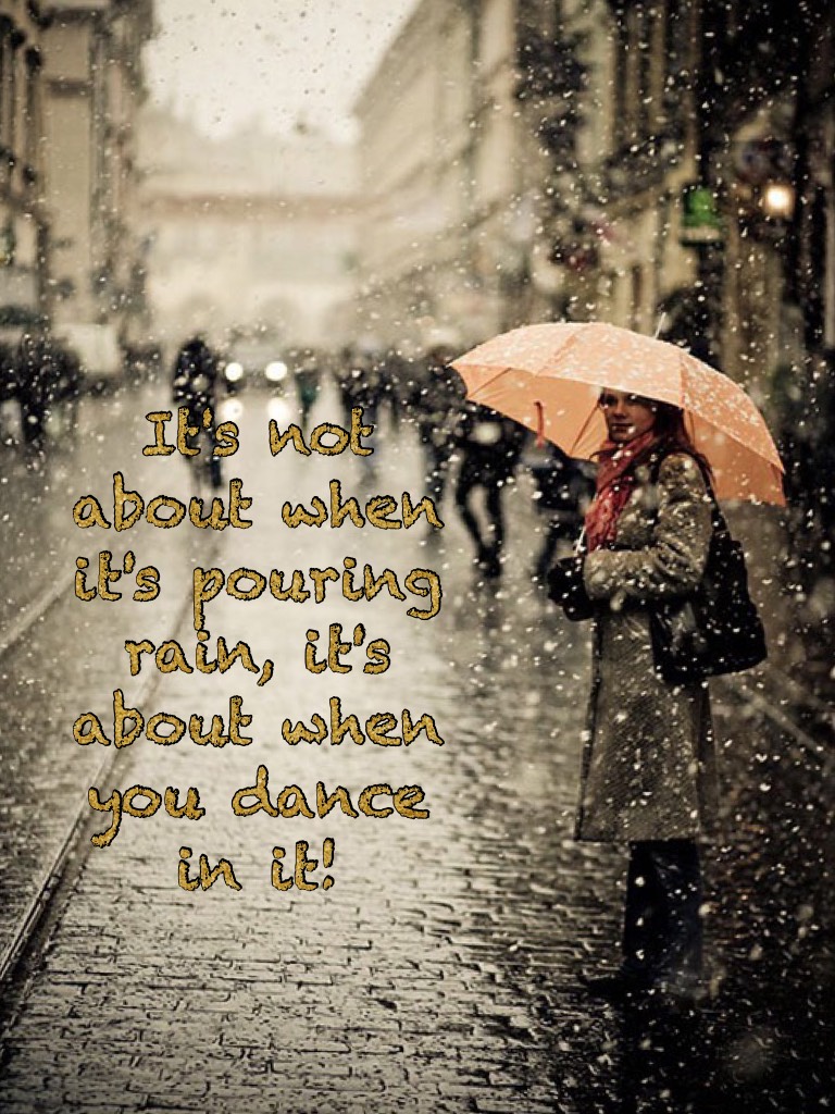 It's not about when it's pouring rain, it's about when you dance in it! Let this be true guys even when we go through hard times, we still have to see the bright side!