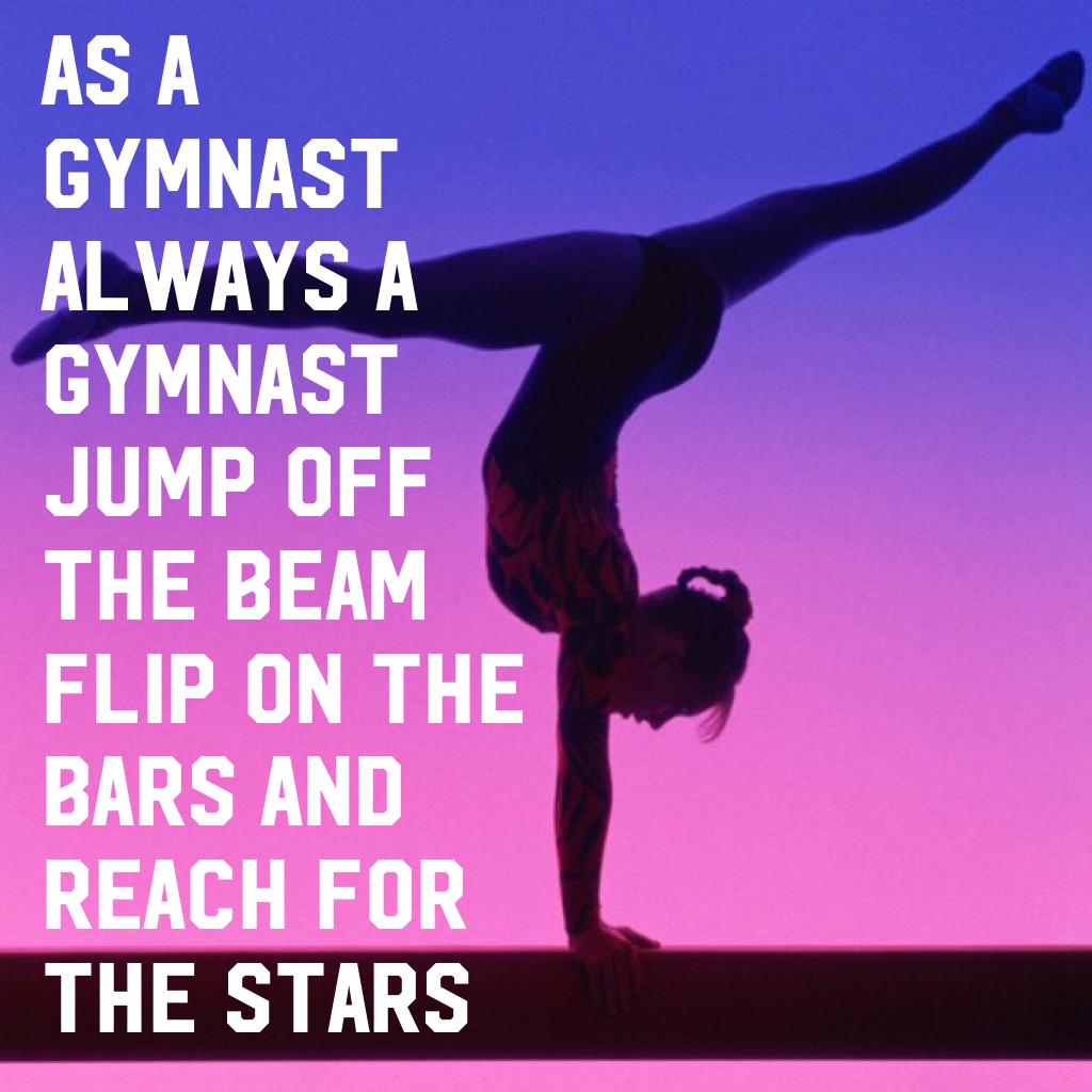 AS A GYMNAST ALWAYS A GYMNAST JUMP OFF THE BEAM FLIP ON THE BARS AND REACH FOR THE STARS