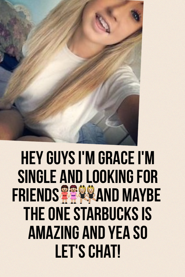 Hey guys I'm Grace I'm single and looking for friends👭👯and maybe the one Starbucks is amazing and yea so let's chat!