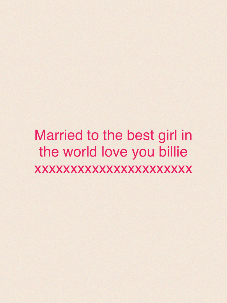 Married to the best girl in the world love you billie xxxxxxxxxxxxxxxxxxxxxx