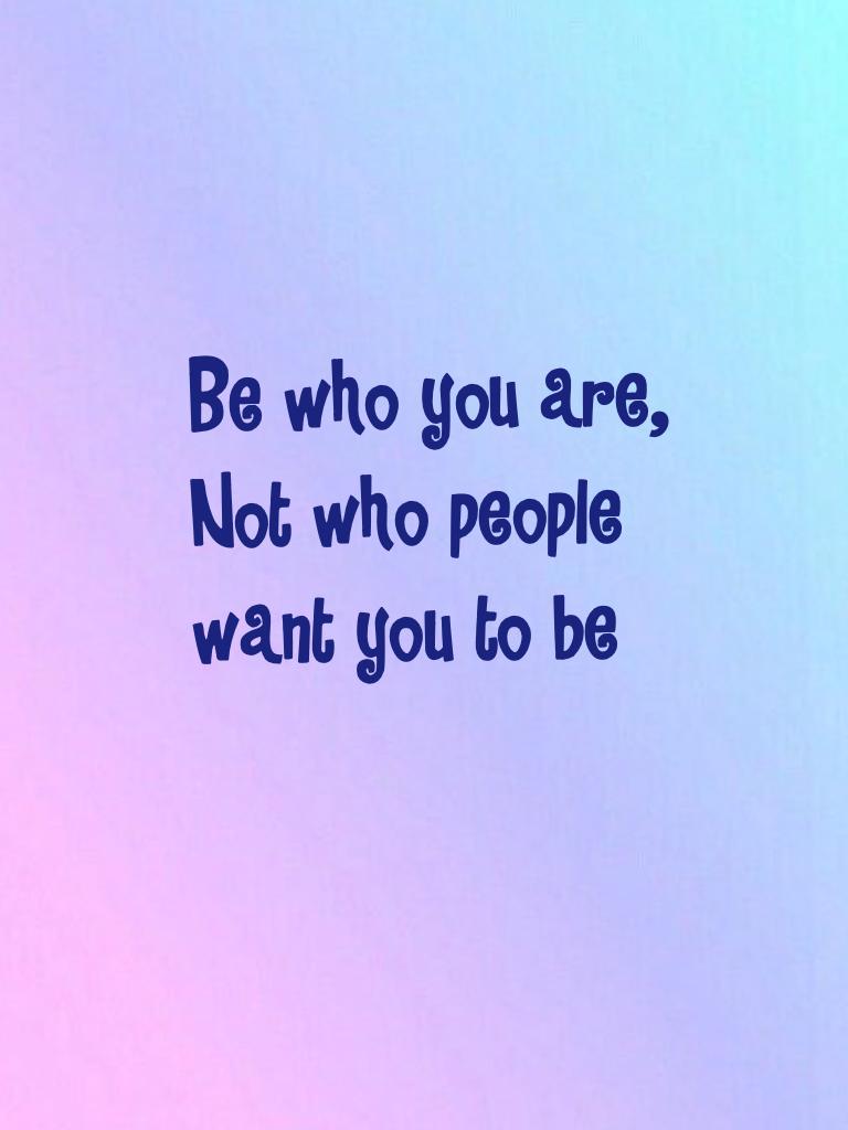 Be who you are, 
Not who people 
want you to be