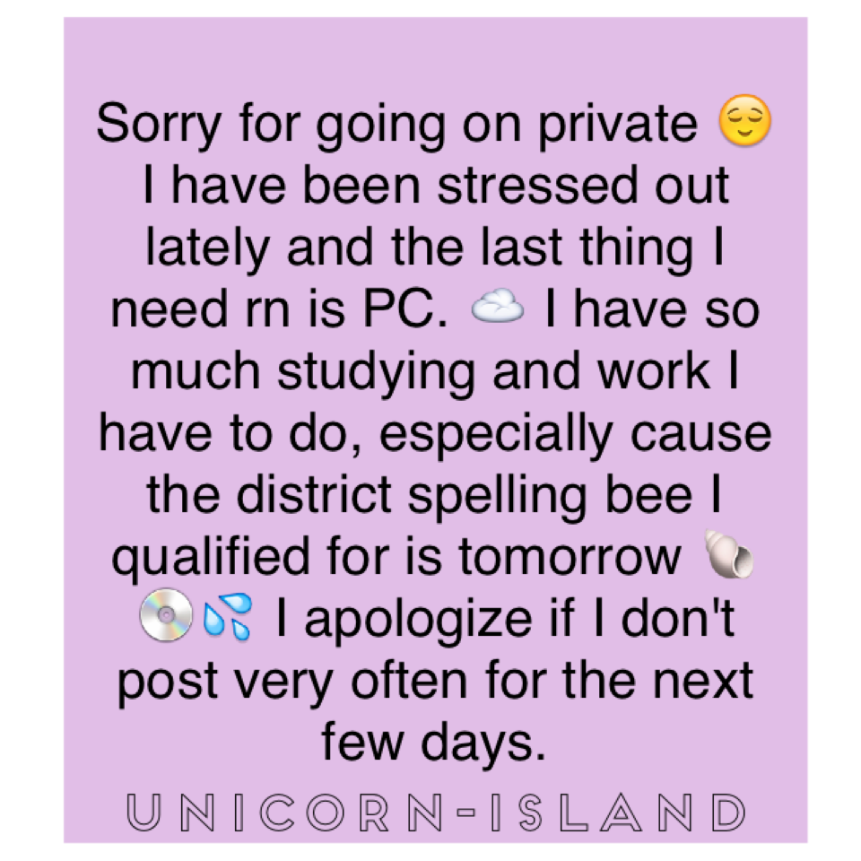 Sorry for going on private 😌 I have been stressed out lately and the last thing I need rn is PC. ☁️ I have so much studying and work I have to do, especially cause the district spelling bee I qualified for is tomorrow 🐚💿💦 I apologize if I don't post very 