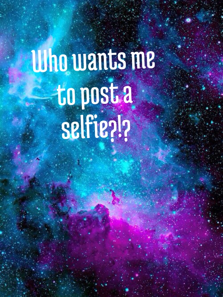 Who wants me to post a selfie?!?