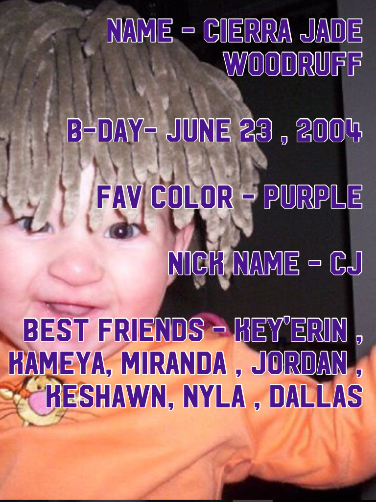 Name - cierra jade woodruff

B-day- June 23 , 2004 

Fav color - purple 

Nick name - cj 

Best friends - key'Erin , kameya, Miranda , Jordan , Keshawn, Nyla , Dallas 