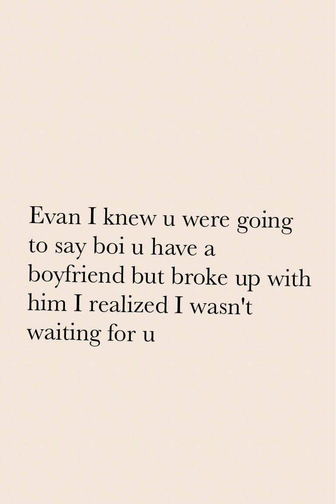 Evan I knew u were going to say boi u have a boyfriend but broke up with him I realized I wasn't waiting for u