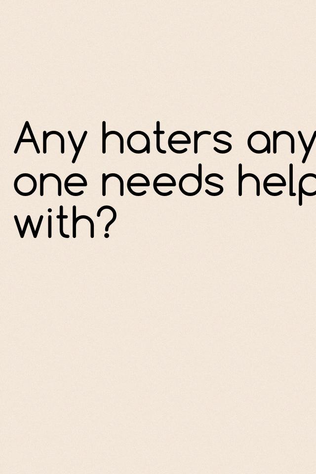 Any haters any one needs help with?
