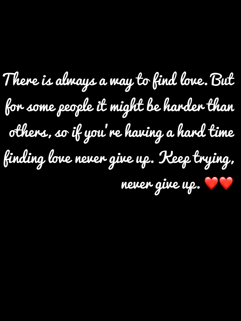 There is always a way to find love. But for some people it might be harder than others, so if you're having a hard time finding love never give up. Keep trying, never give up. ❤️❤️
