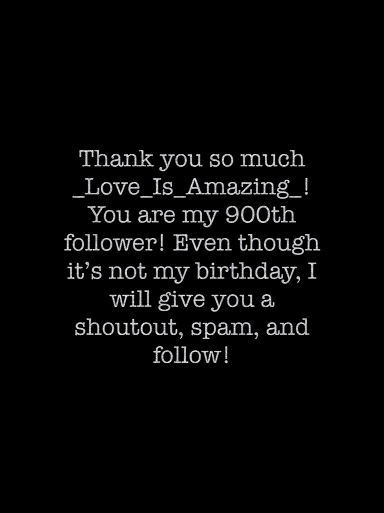 Thank you so much _Love_Is_Amazing_! You are my 900th follower! Even though it’s not my birthday, I will give you a shoutout, spam, and follow!