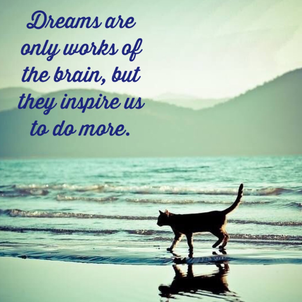 Dreams are only works of the brain, but they inspire us to do more.