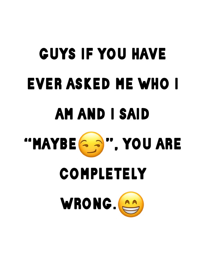 guys if you have ever asked me who i am and i said “maybe😏”, you are completely wrong.😁
😂😂😂